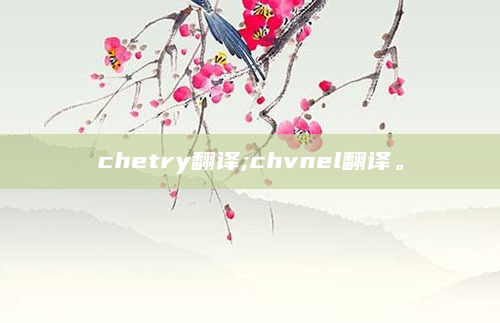 chetry翻译;chvnel翻译。