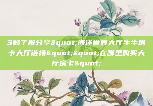 3秒了解分享"海洋世界大厅牛牛房卡大厅链接""在哪里购买大厅房卡"