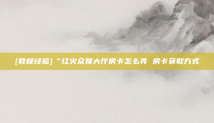 [教程经验]“红火众娱大厅房卡怎么弄 房卡获取方式