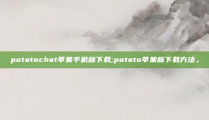 potatochat苹果手机版下载;potato苹果版下载方法。