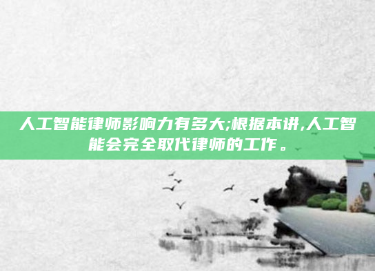 人工智能律师影响力有多大;根据本讲,人工智能会完全取代律师的工作。