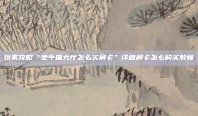 玩家攻略“金牛座大厅怎么买房卡”详细房卡怎么购买教程