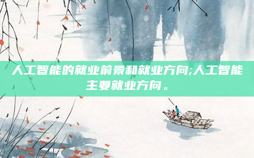 人工智能的就业前景和就业方向;人工智能主要就业方向。