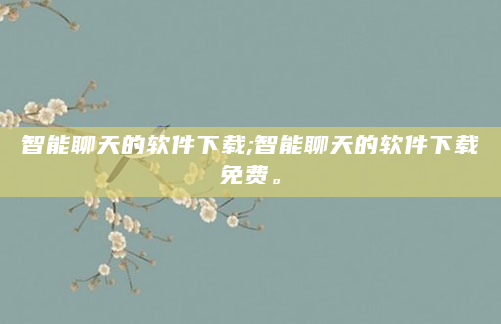 智能聊天的软件下载;智能聊天的软件下载免费。