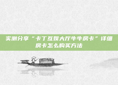 实测分享“卡丁互娱大厅牛牛房卡”详细房卡怎么购买方法