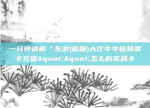 一分钟讲解“东游(新版)大厅牛牛链接房卡充值""怎么购买房卡