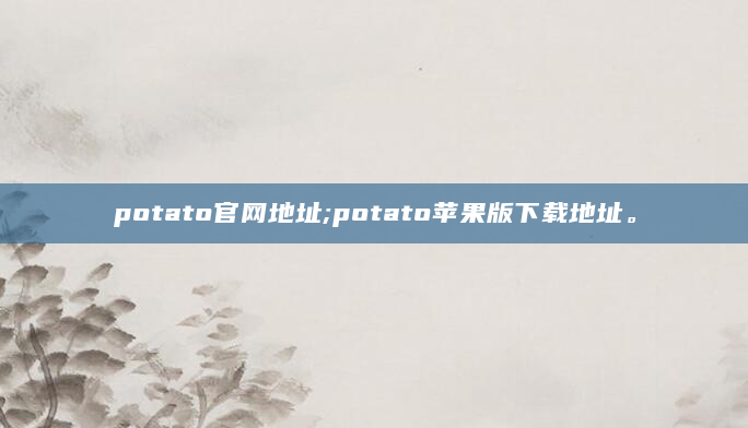 potato官网地址;potato苹果版下载地址。