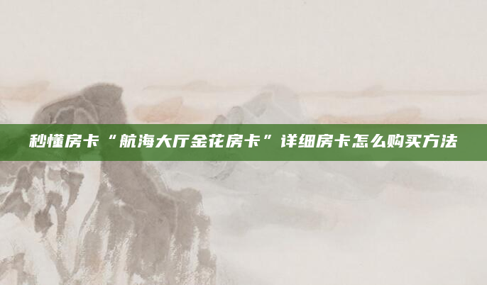 秒懂房卡“航海大厅金花房卡”详细房卡怎么购买方法