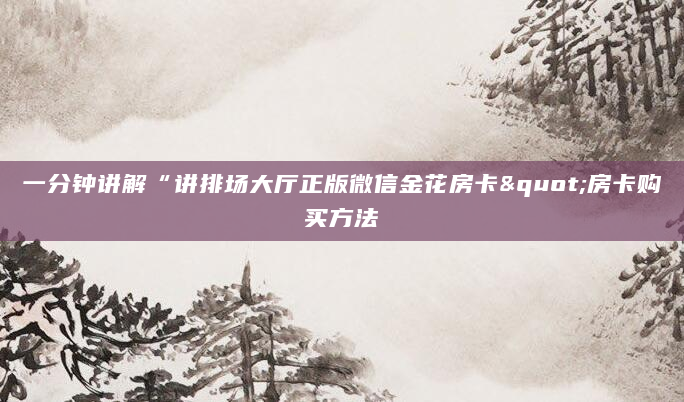 一分钟讲解“讲排场大厅正版微信金花房卡"房卡购买方法