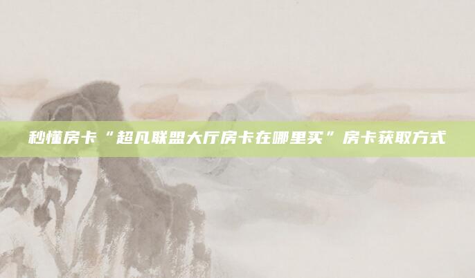 秒懂房卡“超凡联盟大厅房卡在哪里买”房卡获取方式