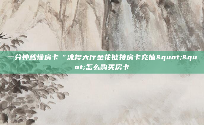 一分钟秒懂房卡“流樱大厅金花链接房卡充值""怎么购买房卡