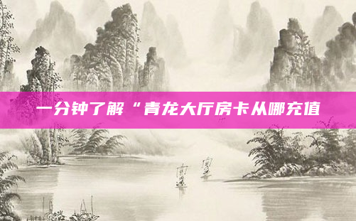 一分钟了解“青龙大厅房卡从哪充值