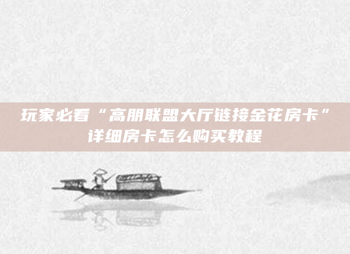 玩家必看“高朋联盟大厅链接金花房卡”详细房卡怎么购买教程