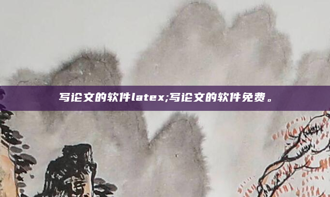 写论文的软件latex;写论文的软件免费。