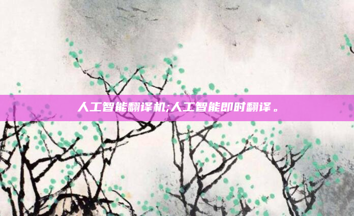 人工智能翻译机;人工智能即时翻译。