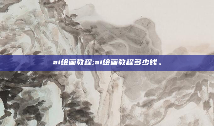 ai绘画教程;ai绘画教程多少钱。