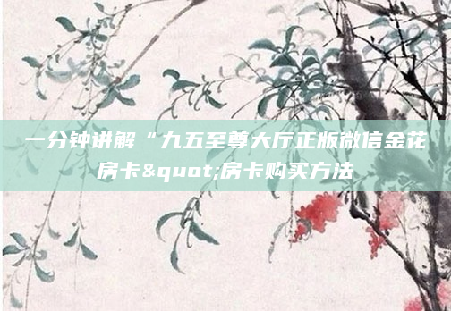 一分钟讲解“九五至尊大厅正版微信金花房卡"房卡购买方法