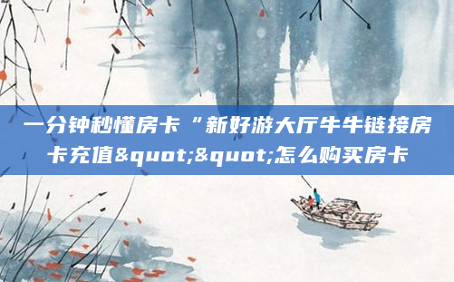 一分钟秒懂房卡“新好游大厅牛牛链接房卡充值""怎么购买房卡
