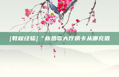 [教程经验]“新热歌大厅房卡从哪充值