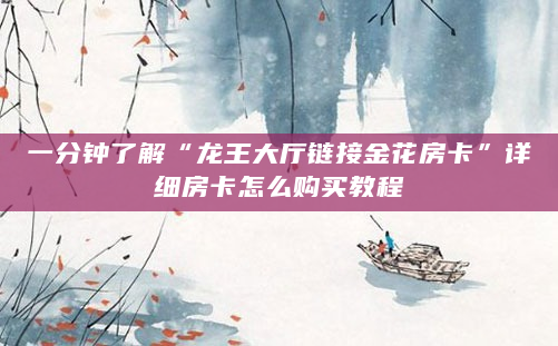 一分钟了解“龙王大厅链接金花房卡”详细房卡怎么购买教程