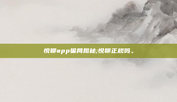 悦聊app骗局揭秘;悦聊正规吗。
