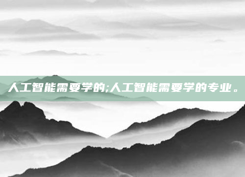 人工智能需要学的;人工智能需要学的专业。