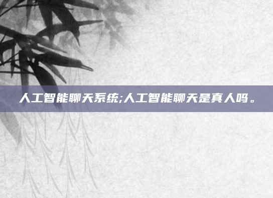 人工智能聊天系统;人工智能聊天是真人吗。