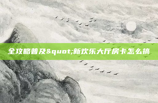 全攻略普及"新欢乐大厅房卡怎么搞