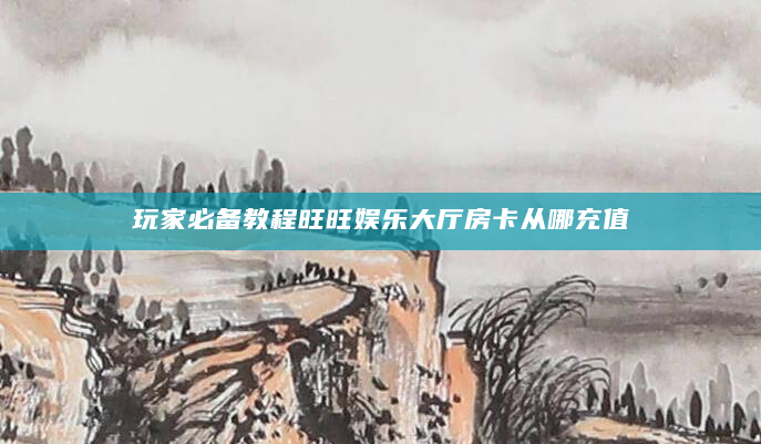 玩家必备教程旺旺娱乐大厅房卡从哪充值