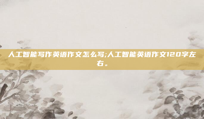 人工智能写作英语作文怎么写;人工智能英语作文120字左右。