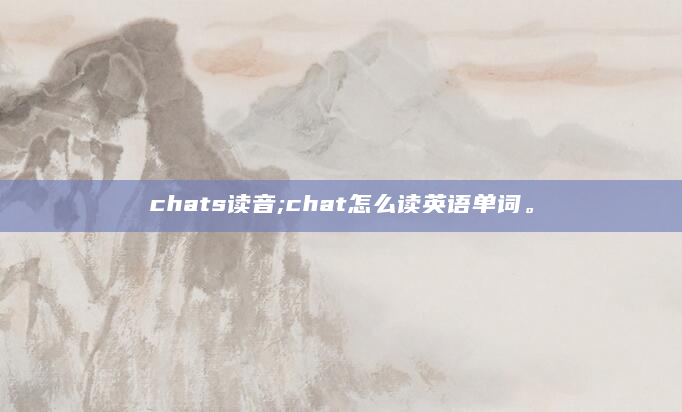 chats读音;chat怎么读英语单词。