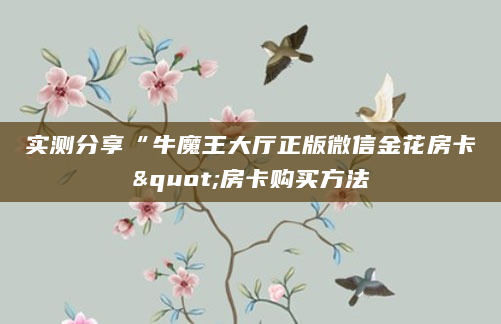 实测分享“牛魔王大厅正版微信金花房卡"房卡购买方法