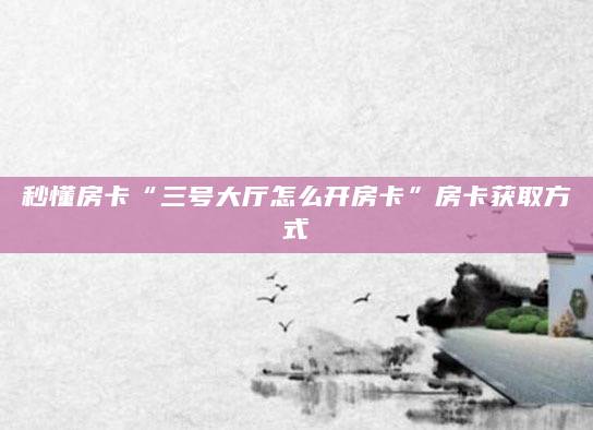 秒懂房卡“三号大厅怎么开房卡”房卡获取方式