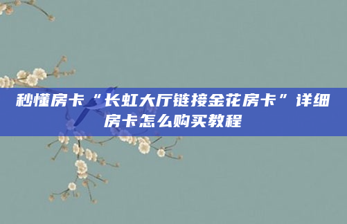 秒懂房卡“长虹大厅链接金花房卡”详细房卡怎么购买教程