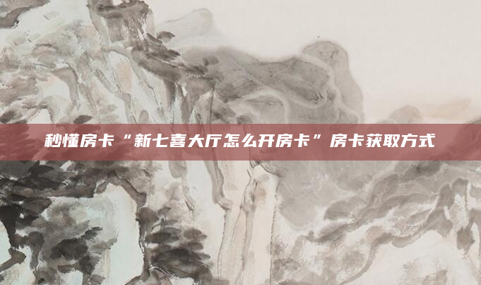 秒懂房卡“新七喜大厅怎么开房卡”房卡获取方式