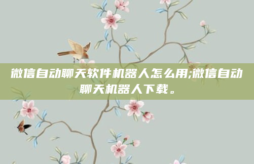 微信自动聊天软件机器人怎么用;微信自动聊天机器人下载。