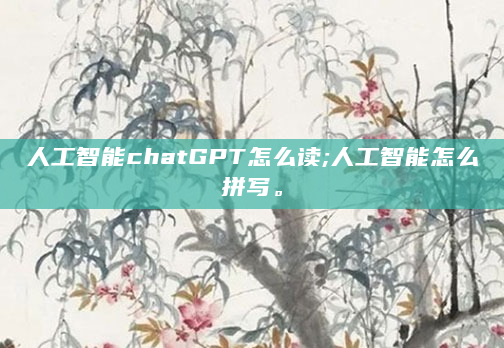 人工智能chatGPT怎么读;人工智能怎么拼写。