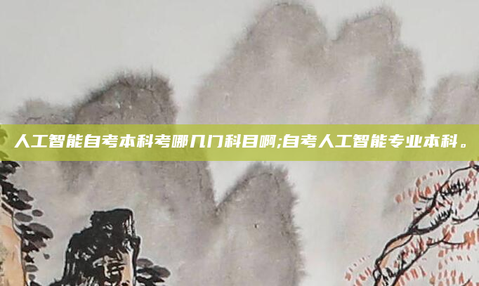 人工智能自考本科考哪几门科目啊;自考人工智能专业本科。