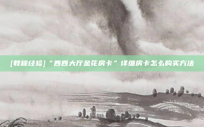[教程经验]“西西大厅金花房卡”详细房卡怎么购买方法
