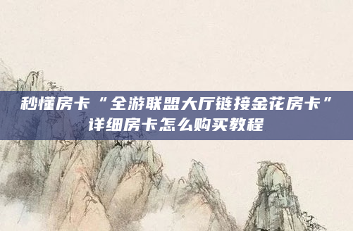 秒懂房卡“全游联盟大厅链接金花房卡”详细房卡怎么购买教程