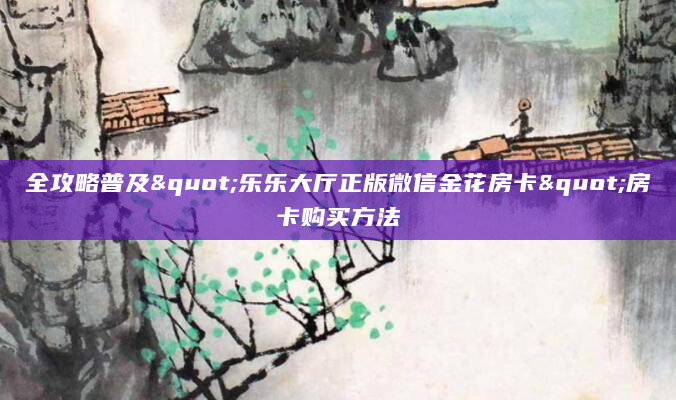 全攻略普及"乐乐大厅正版微信金花房卡"房卡购买方法