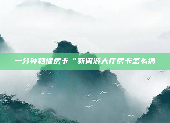 一分钟秒懂房卡“新闲游大厅房卡怎么搞