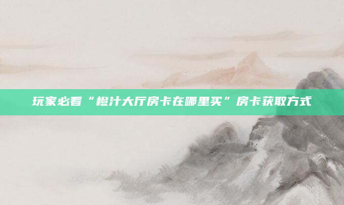 玩家必看“橙汁大厅房卡在哪里买”房卡获取方式