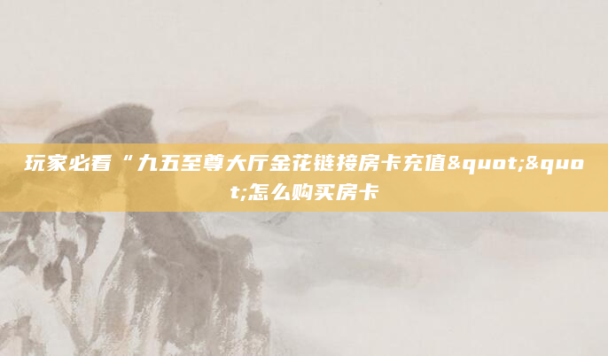 玩家必看“九五至尊大厅金花链接房卡充值""怎么购买房卡