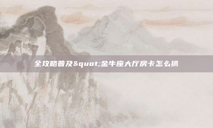 全攻略普及"金牛座大厅房卡怎么搞