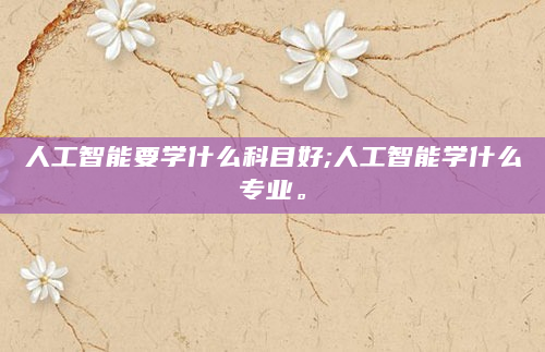 人工智能要学什么科目好;人工智能学什么专业。