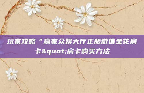 玩家攻略“赢家众娱大厅正版微信金花房卡"房卡购买方法