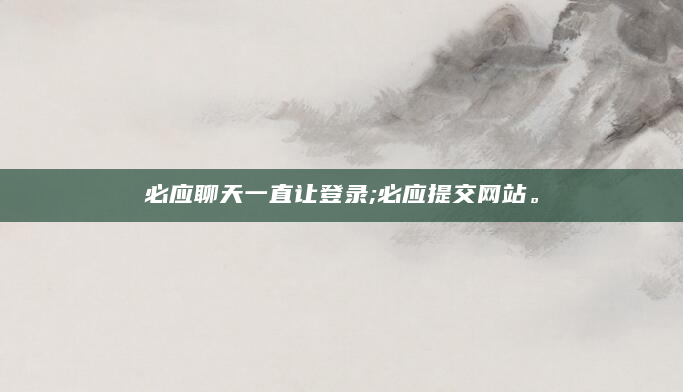 必应聊天一直让登录;必应提交网站。