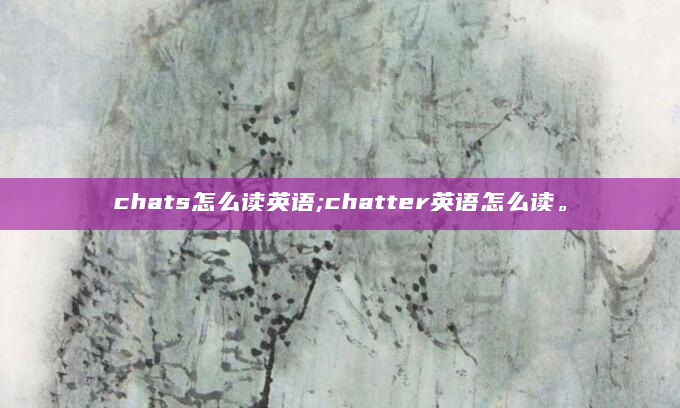 chats怎么读英语;chatter英语怎么读。