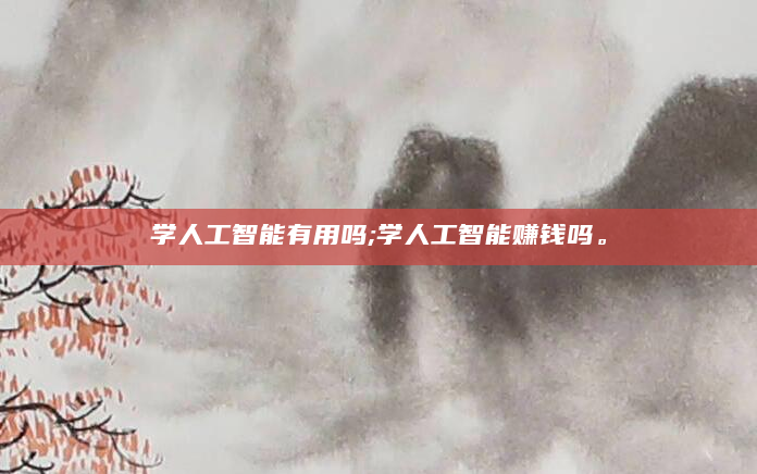 学人工智能有用吗;学人工智能赚钱吗。